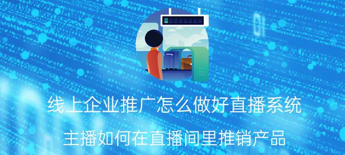 线上企业推广怎么做好直播系统 主播如何在直播间里推销产品？